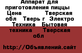 Аппарат для приготовления пиццы › Цена ­ 2 000 - Тверская обл., Тверь г. Электро-Техника » Бытовая техника   . Тверская обл.